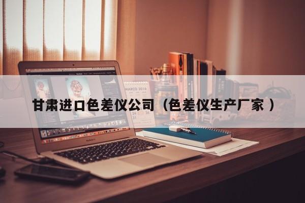 甘肅進(jìn)口色差儀公司（色差儀生產(chǎn)廠家 ）