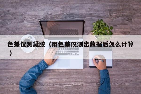 色差儀測凝膠（用色差儀測出數(shù)據(jù)后怎么計算 ）