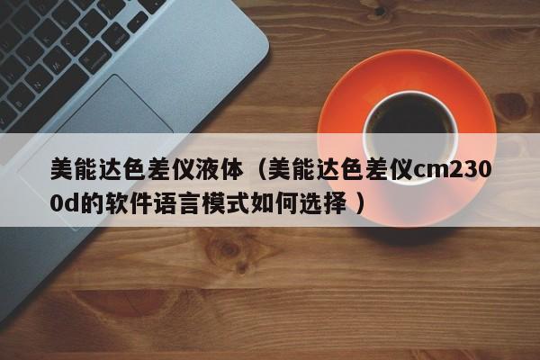 美能達(dá)色差儀液體（美能達(dá)色差儀cm2300d的軟件語(yǔ)言模式如何選擇 ）