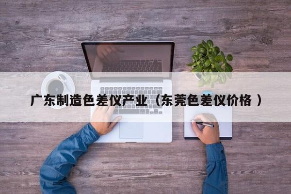 廣東制造色差儀產業(yè)（東莞色差儀價格 ）