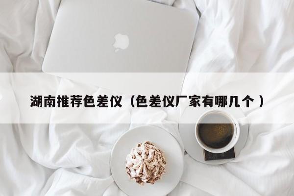 湖南推薦色差儀（色差儀廠家有哪幾個 ）