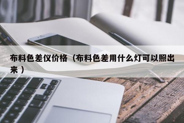 布料色差儀價(jià)格（布料色差用什么燈可以照出來(lái) ）