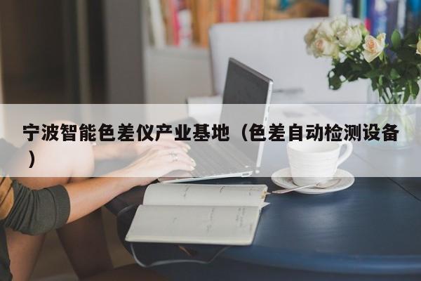 寧波智能色差儀產(chǎn)業(yè)基地（色差自動(dòng)檢測設(shè)備 ）