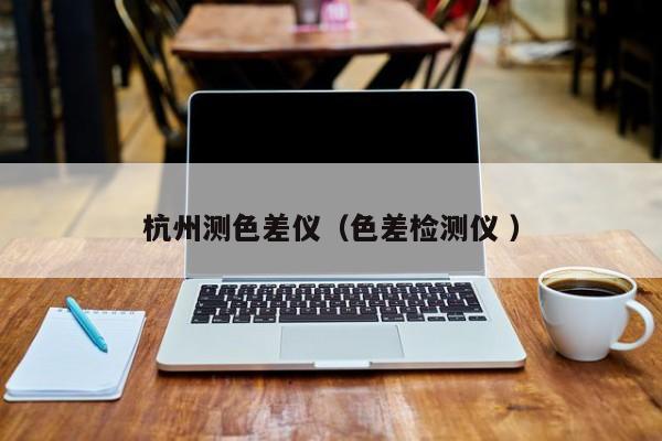 杭州測(cè)色差儀（色差檢測(cè)儀 ）