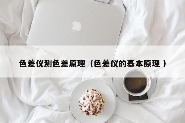 色差儀測色差原理（色差儀的基本原理 ）