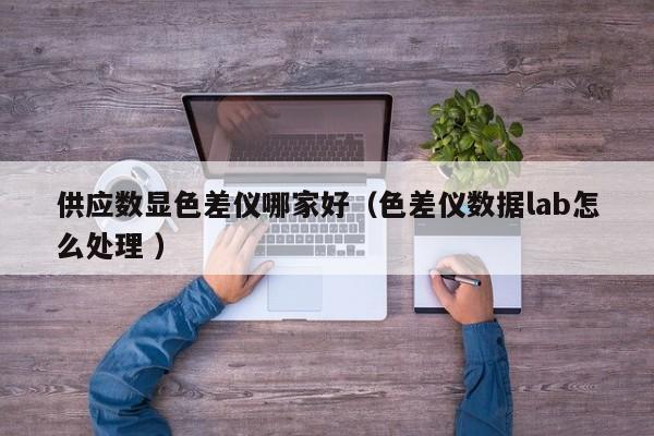 供應數(shù)顯色差儀哪家好（色差儀數(shù)據(jù)lab怎么處理 ）