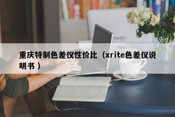 重慶特制色差儀性價比（xrite色差儀說明書 ）