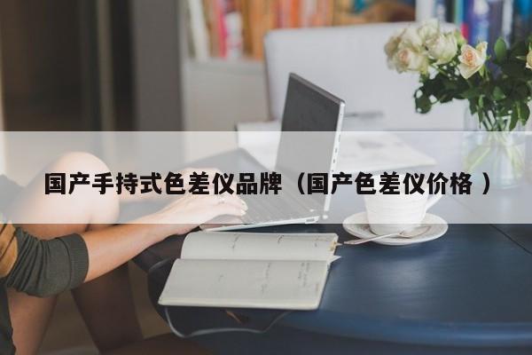 國產(chǎn)手持式色差儀品牌（國產(chǎn)色差儀價格 ）