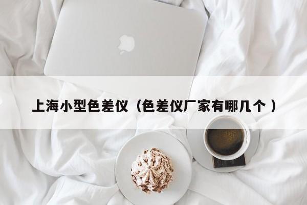 上海小型色差儀（色差儀廠家有哪幾個(gè) ）