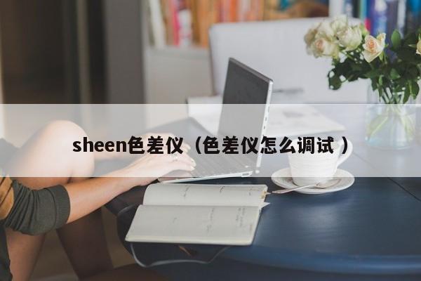 sheen色差儀（色差儀怎么調(diào)試 ）