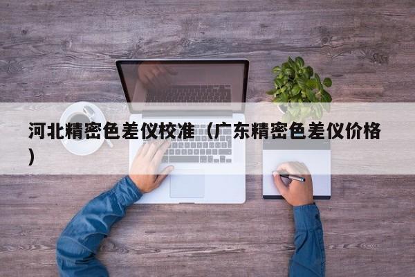 河北精密色差儀校準（廣東精密色差儀價格 ）