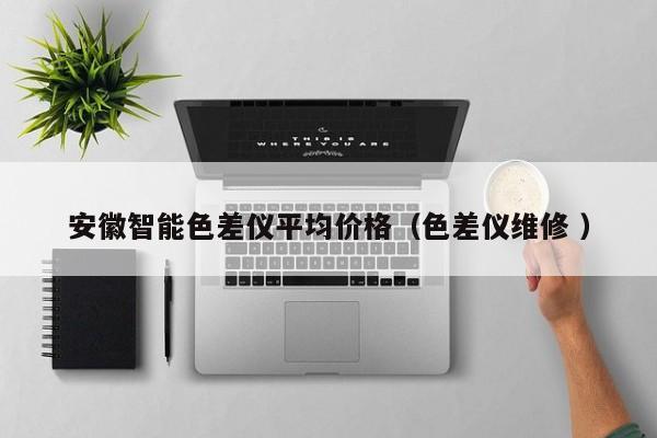 安徽智能色差儀平均價(jià)格（色差儀維修 ）