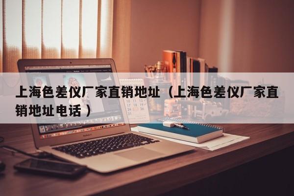 上海色差儀廠家直銷地址（上海色差儀廠家直銷地址電話 ）
