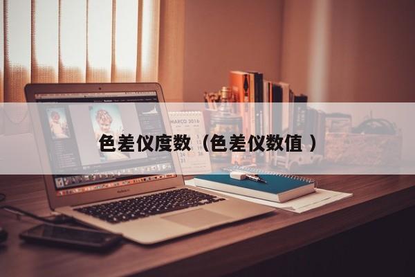 色差儀度數(shù)（色差儀數(shù)值 ）