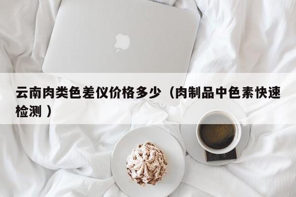 云南肉類色差儀價(jià)格多少（肉制品中色素快速檢測 ）