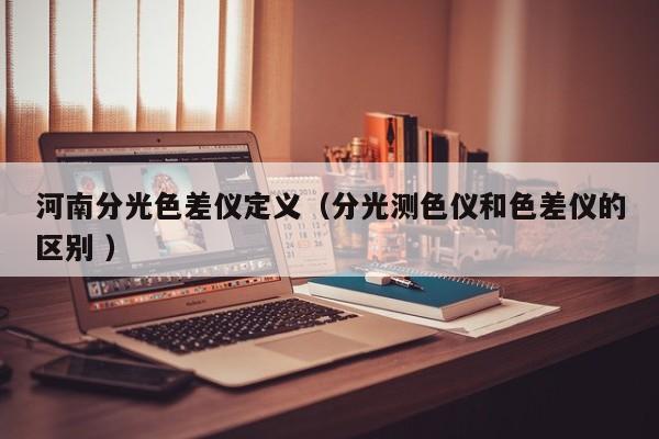 河南分光色差儀定義（分光測(cè)色儀和色差儀的區(qū)別 ）