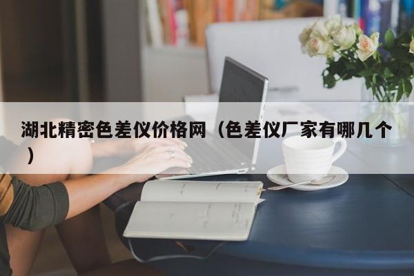 湖北精密色差儀價格網(wǎng)（色差儀廠家有哪幾個 ）