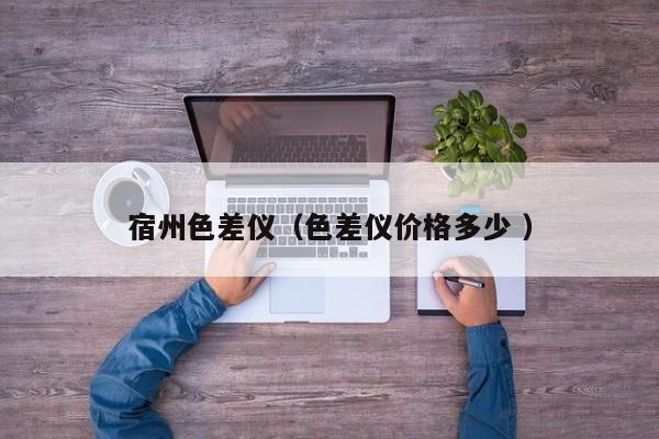 宿州色差儀（色差儀價(jià)格多少 ）