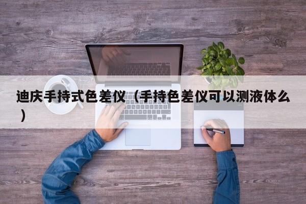 迪慶手持式色差儀（手持色差儀可以測(cè)液體么 ）