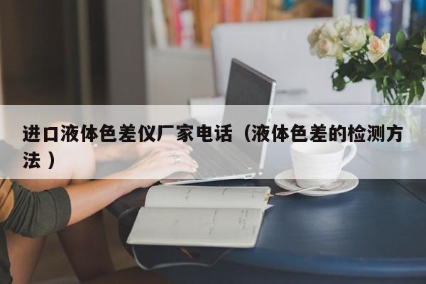 進口液體色差儀廠家電話（液體色差的檢測方法 ）