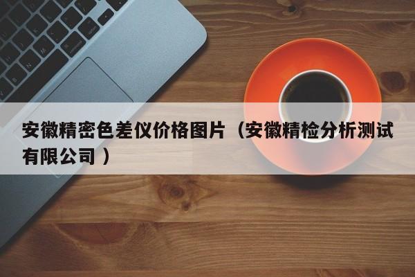 安徽精密色差儀價格圖片（安徽精檢分析測試有限公司 ）