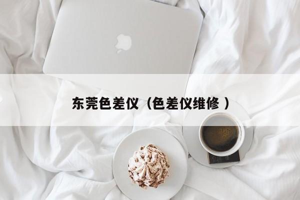 東莞色差儀（色差儀維修 ）