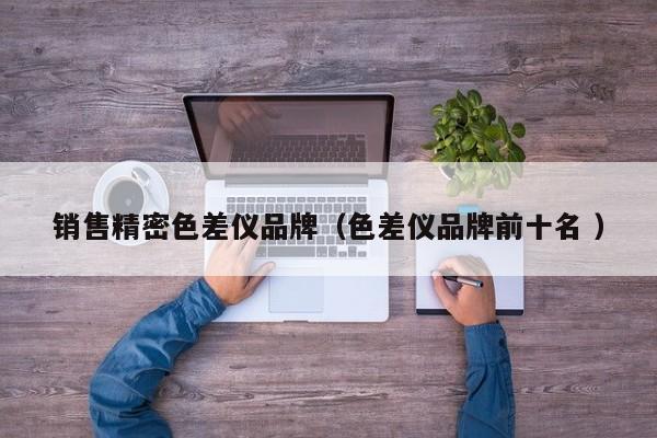 銷售精密色差儀品牌（色差儀品牌前十名 ）