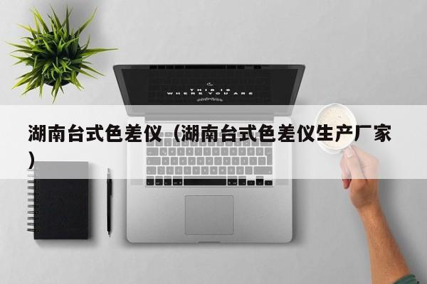 湖南臺式色差儀（湖南臺式色差儀生產(chǎn)廠家 ）