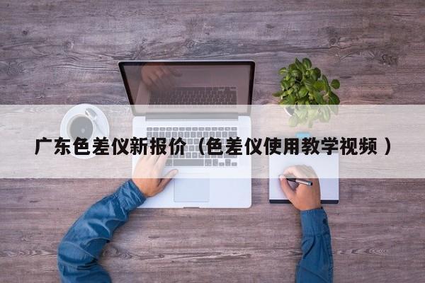 廣東色差儀新報(bào)價(jià)（色差儀使用教學(xué)視頻 ）