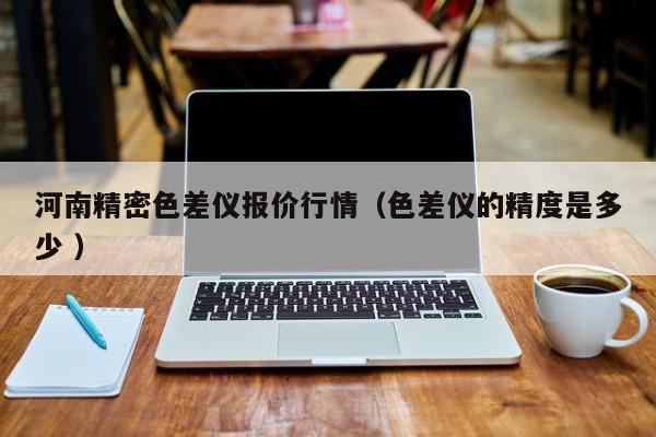 河南精密色差儀報(bào)價(jià)行情（色差儀的精度是多少 ）