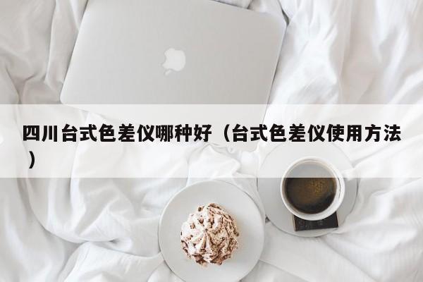 四川臺(tái)式色差儀哪種好（臺(tái)式色差儀使用方法 ）