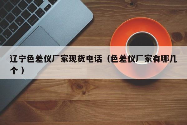 遼寧色差儀廠家現(xiàn)貨電話（色差儀廠家有哪幾個(gè) ）