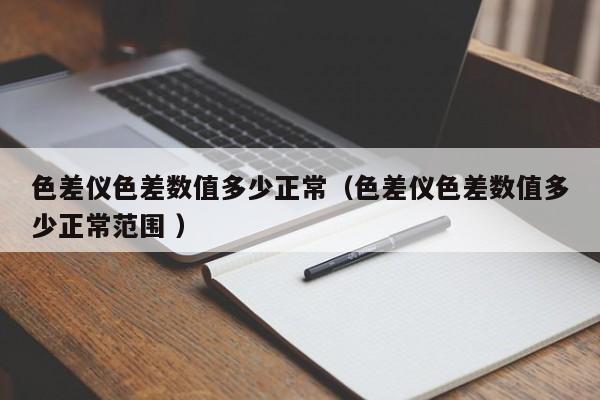 色差儀色差數(shù)值多少正常（色差儀色差數(shù)值多少正常范圍 ）