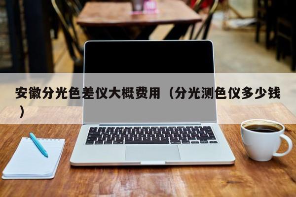 安徽分光色差儀大概費(fèi)用（分光測(cè)色儀多少錢(qián) ）