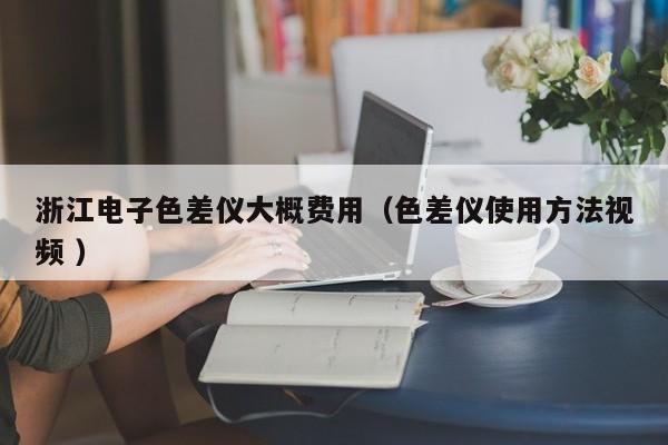 浙江電子色差儀大概費用（色差儀使用方法視頻 ）