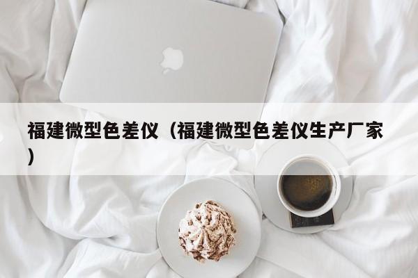 福建微型色差儀（福建微型色差儀生產(chǎn)廠家 ）