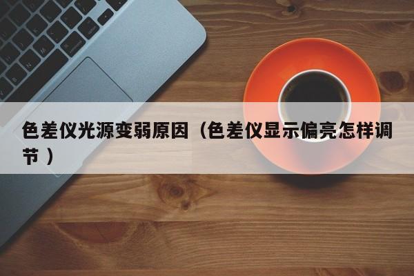 色差儀光源變?nèi)踉颍ㄉ顑x顯示偏亮怎樣調(diào)節(jié) ）