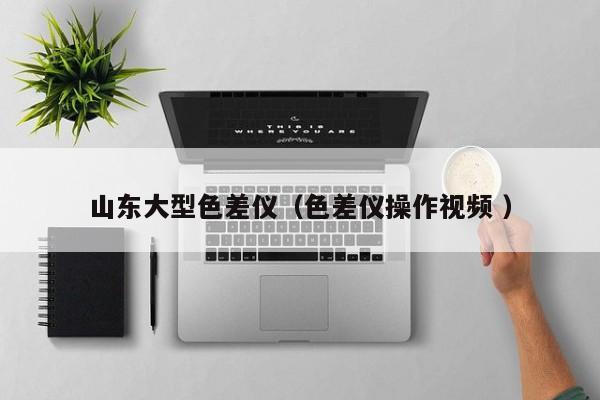 山東大型色差儀（色差儀操作視頻 ）