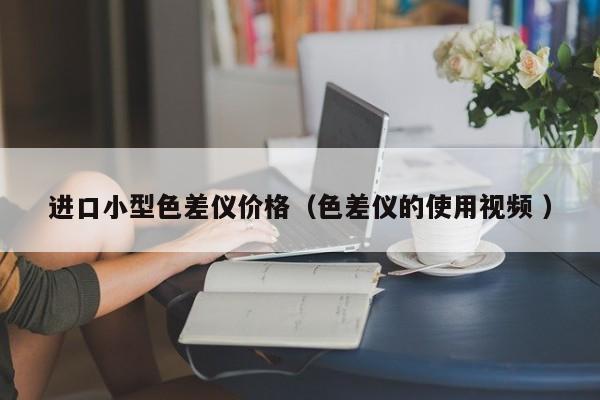 進口小型色差儀價格（色差儀的使用視頻 ）