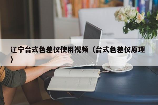 遼寧臺式色差儀使用視頻（臺式色差儀原理 ）