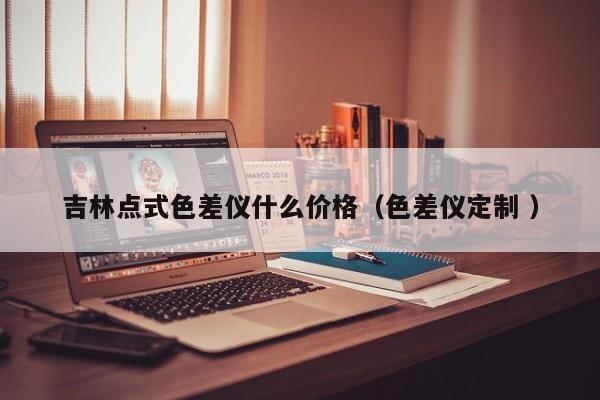 吉林點式色差儀什么價格（色差儀定制 ）