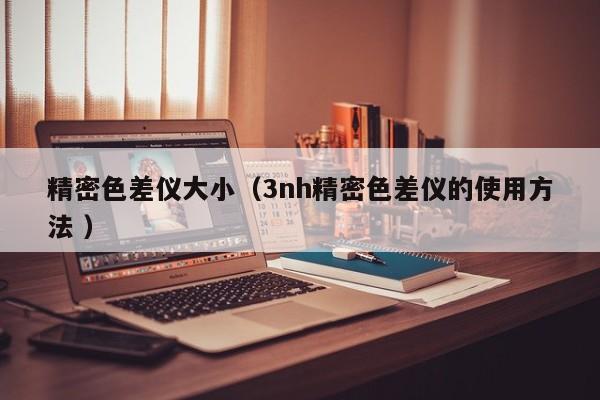 精密色差儀大?。?nh精密色差儀的使用方法 ）