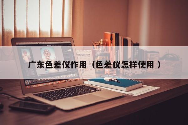 廣東色差儀作用（色差儀怎樣使用 ）