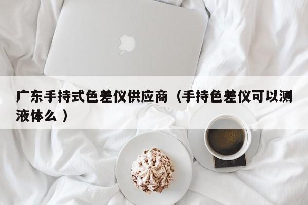 廣東手持式色差儀供應(yīng)商（手持色差儀可以測(cè)液體么 ）