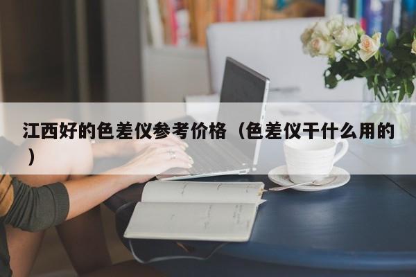 江西好的色差儀參考價(jià)格（色差儀干什么用的 ）