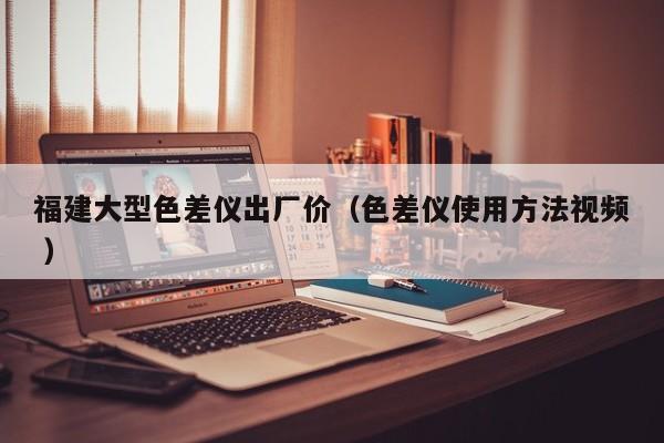 福建大型色差儀出廠價(jià)（色差儀使用方法視頻 ）