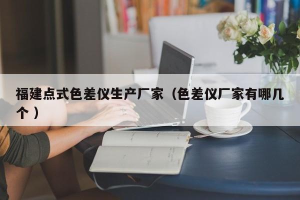 福建點式色差儀生產(chǎn)廠家（色差儀廠家有哪幾個 ）