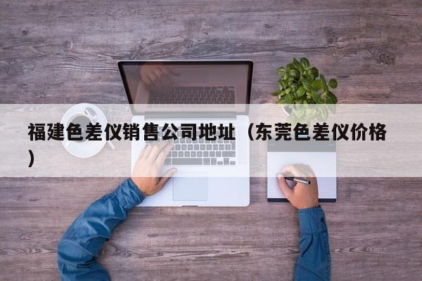 福建色差儀銷售公司地址（東莞色差儀價格 ）