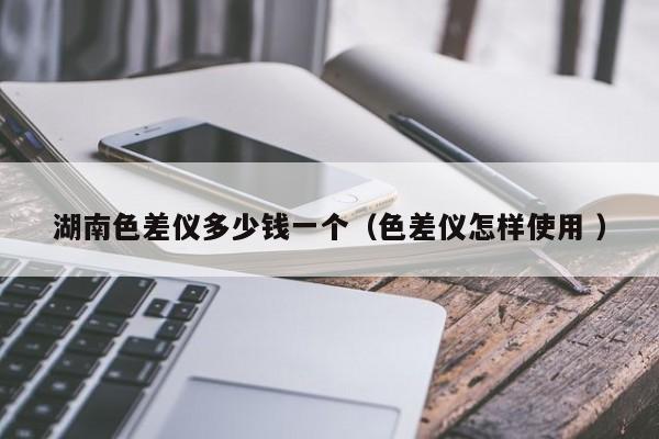 湖南色差儀多少錢一個(gè)（色差儀怎樣使用 ）