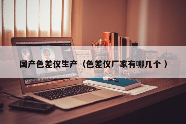 國產(chǎn)色差儀生產(chǎn)（色差儀廠家有哪幾個 ）